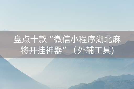 盘点十款“微信小程序湖北麻将开挂神器”（外辅工具)