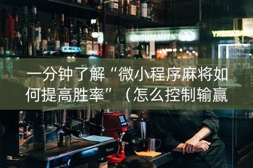 一分钟了解“微小程序麻将如何提高胜率”（怎么控制输赢)