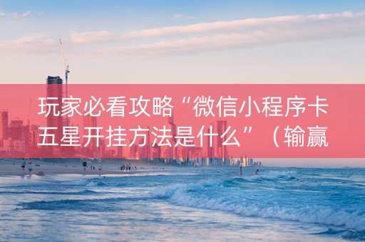 玩家必看攻略“微信小程序卡五星开挂方法是什么”（输赢跟id号有关系吗)