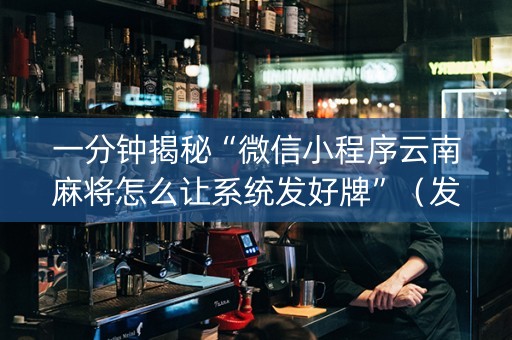 一分钟揭秘“微信小程序云南麻将怎么让系统发好牌”（发牌有什么规律吗)