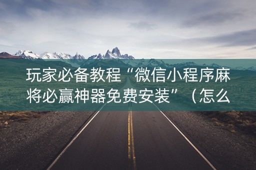 玩家必备教程“微信小程序麻将必赢神器免费安装”（怎么增加胜率)