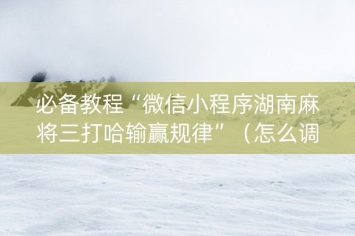 必备教程“微信小程序湖南麻将三打哈输赢规律”（怎么调胜率)