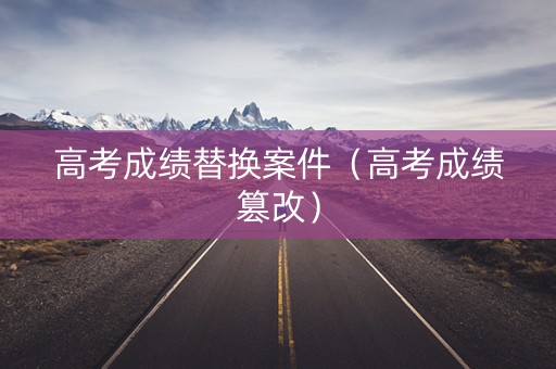 高考成绩替换案件（高考成绩篡改）