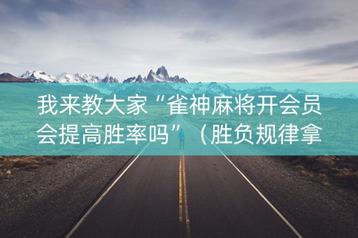我来教大家“雀神麻将开会员会提高胜率吗”（胜负规律拿好牌)