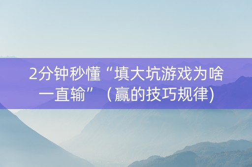 2分钟秒懂“填大坑游戏为啥一直输”（赢的技巧规律)