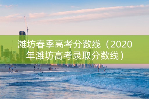 潍坊春季高考分数线（2020年潍坊高考录取分数线）