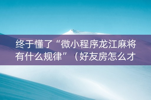 终于懂了“微小程序龙江麻将有什么规律”（好友房怎么才能赢)