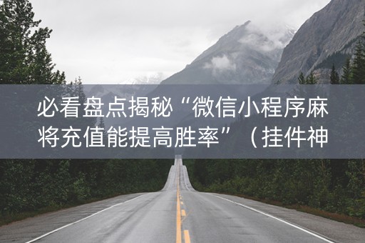 必看盘点揭秘“微信小程序麻将充值能提高胜率”（挂件神器)