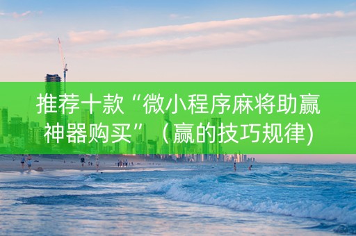 推荐十款“微小程序麻将助赢神器购买”（赢的技巧规律)
