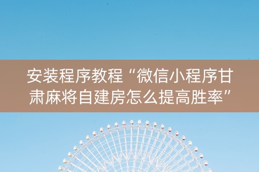 安装程序教程“微信小程序甘肃麻将自建房怎么提高胜率”（控牌神器)