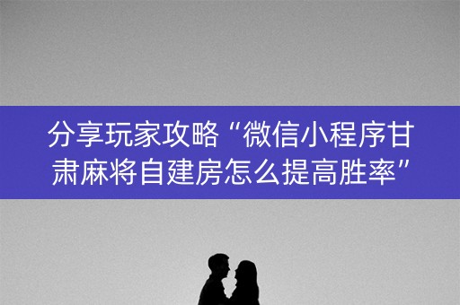分享玩家攻略“微信小程序甘肃麻将自建房怎么提高胜率”（输赢跟id号有关系吗)