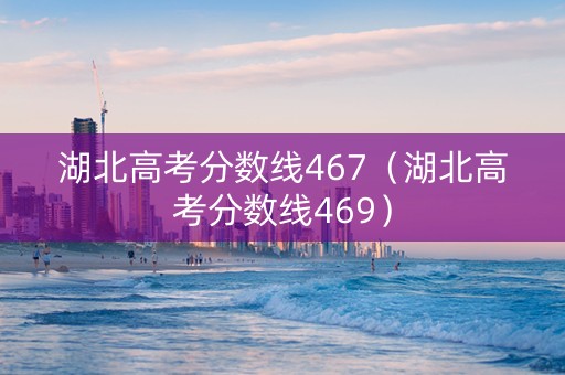湖北高考分数线467（湖北高考分数线469）