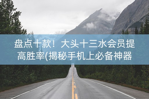盘点十款！大头十三水会员提高胜率(揭秘手机上必备神器)