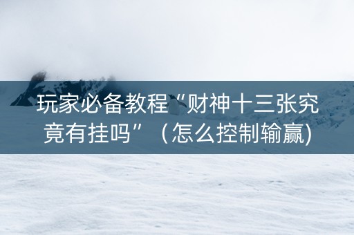 玩家必备教程“财神十三张究竟有挂吗”（怎么控制输赢)