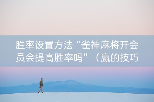 胜率设置方法“雀神麻将开会员会提高胜率吗”（赢的技巧规律)