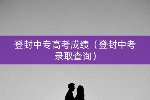 登封中专高考成绩（登封中考录取查询）