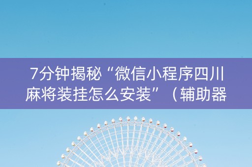 7分钟揭秘“微信小程序四川麻将装挂怎么安装”（辅助器下载)
