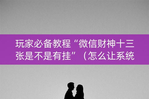 玩家必备教程“微信财神十三张是不是有挂”（怎么让系统给自己好牌)