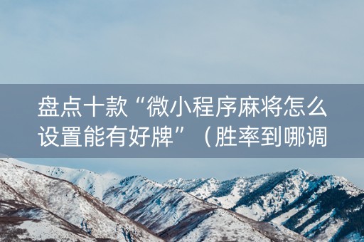 盘点十款“微小程序麻将怎么设置能有好牌”（胜率到哪调)