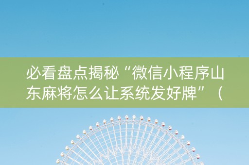 必看盘点揭秘“微信小程序山东麻将怎么让系统发好牌”（攻略插件)