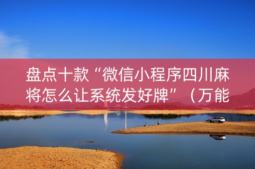 盘点十款“微信小程序四川麻将怎么让系统发好牌”（万能开挂器)