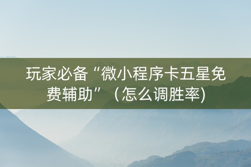 玩家必备“微小程序卡五星免费辅助”（怎么调胜率)