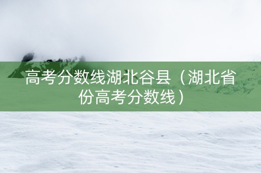 高考分数线湖北谷县（湖北省份高考分数线）