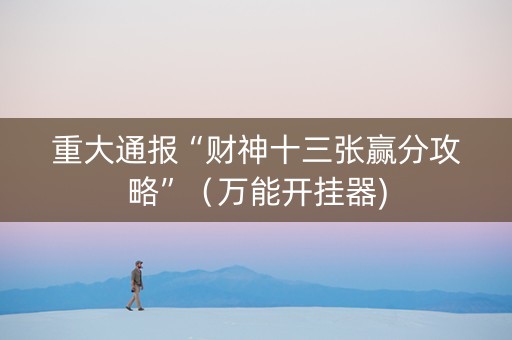 重大通报“财神十三张赢分攻略”（万能开挂器)
