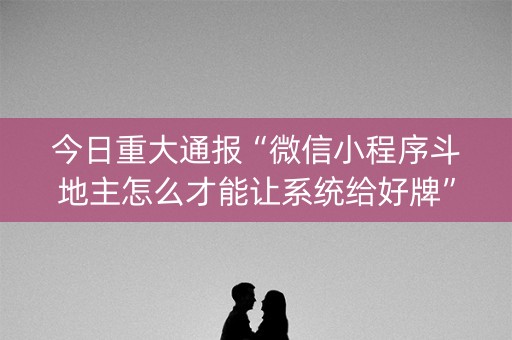 今日重大通报“微信小程序斗地主怎么才能让系统给好牌”（做弊器软件下载)