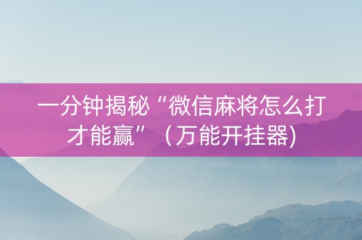 一分钟揭秘“微信麻将怎么打才能赢”（万能开挂器)