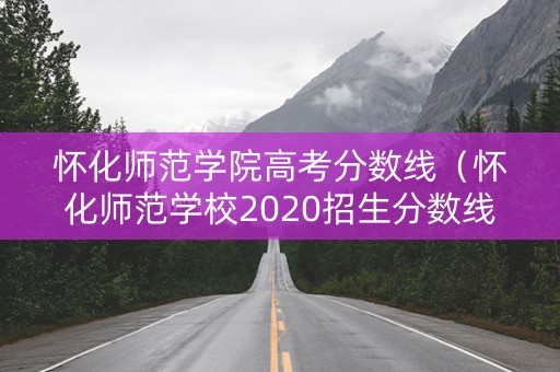 怀化师范学院高考分数线（怀化师范学校2020招生分数线）