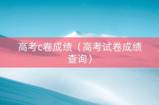 高考c卷成绩（高考试卷成绩查询）