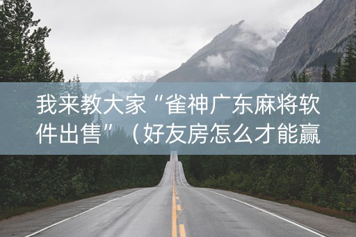 我来教大家“雀神广东麻将软件出售”（好友房怎么才能赢)