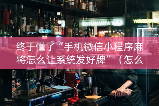 终于懂了“手机微信小程序麻将怎么让系统发好牌”（怎么增加胜率)