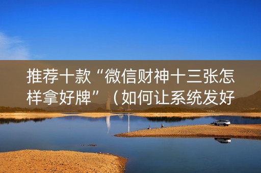 推荐十款“微信财神十三张怎样拿好牌”（如何让系统发好牌)
