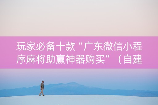 玩家必备十款“广东微信小程序麻将助赢神器购买”（自建房怎么拿好牌)