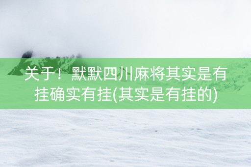 关于！默默四川麻将其实是有挂确实有挂(其实是有挂的)