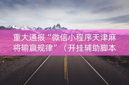 重大通报“微信小程序天津麻将输赢规律”（开挂辅助脚本)