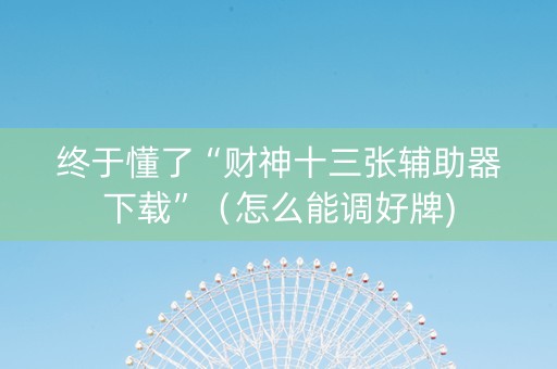 终于懂了“财神十三张辅助器下载”（怎么能调好牌)