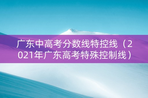 广东中高考分数线特控线（2021年广东高考特殊控制线）