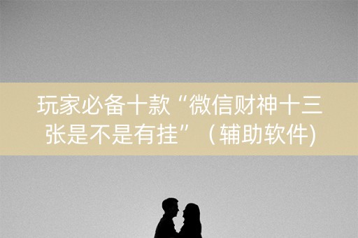 玩家必备十款“微信财神十三张是不是有挂”（辅助软件)