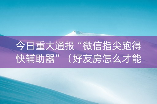 今日重大通报“微信指尖跑得快辅助器”（好友房怎么才能赢)