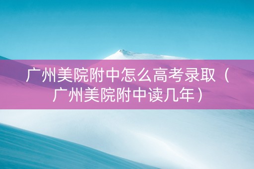 广州美院附中怎么高考录取（广州美院附中读几年）