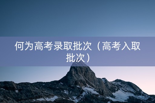 何为高考录取批次（高考入取批次）