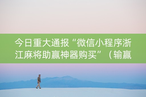 今日重大通报“微信小程序浙江麻将助赢神器购买”（输赢有什么规律)