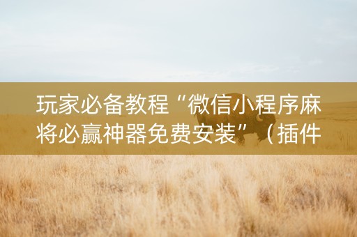 玩家必备教程“微信小程序麻将必赢神器免费安装”（插件开挂免费AI)