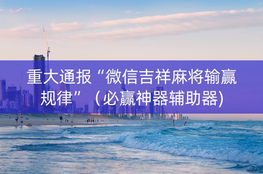 重大通报“微信吉祥麻将输赢规律”（必赢神器辅助器)