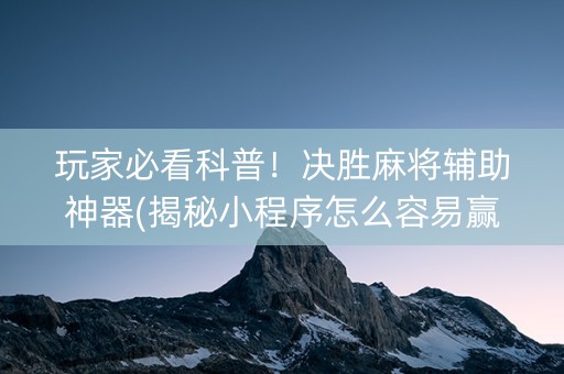 玩家必看科普！决胜麻将辅助神器(揭秘小程序怎么容易赢)