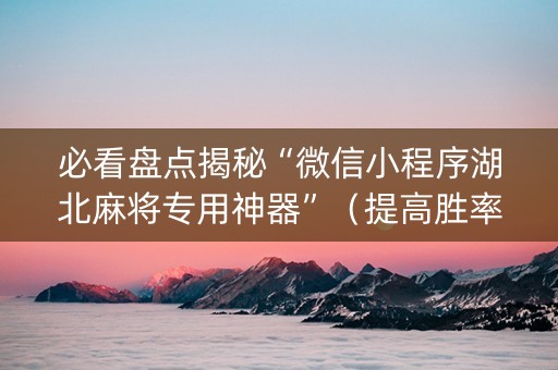 必看盘点揭秘“微信小程序湖北麻将专用神器”（提高胜率软件)