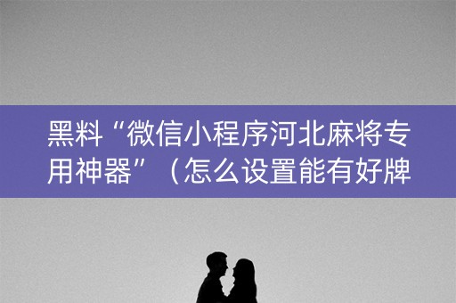 黑料“微信小程序河北麻将专用神器”（怎么设置能有好牌)